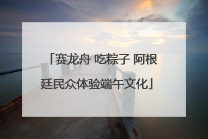赛龙舟 吃粽子 阿根廷民众体验端午文化