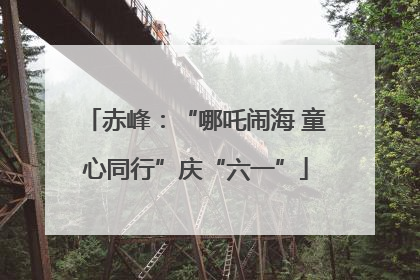 赤峰：“哪吒闹海 童心同行”庆“六一”