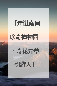 走进南昌珍奇植物园：奇花异草引游人