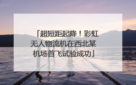 超短距起降！彩虹无人物流机在西北某机场首飞试验成功