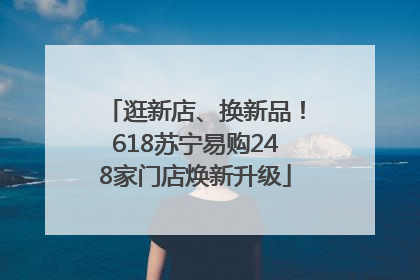 逛新店、换新品！618苏宁易购248家门店焕新升级