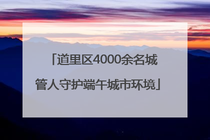 道里区4000余名城管人守护端午城市环境