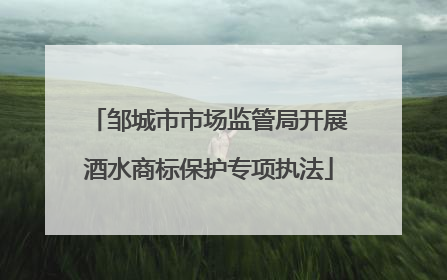邹城市市场监管局开展酒水商标保护专项执法