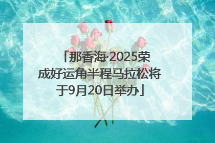 那香海·2025荣成好运角半程马拉松将于9月20日举办