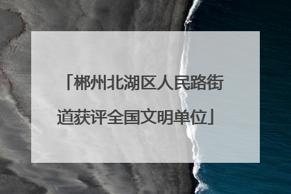 郴州北湖区人民路街道获评全国文明单位