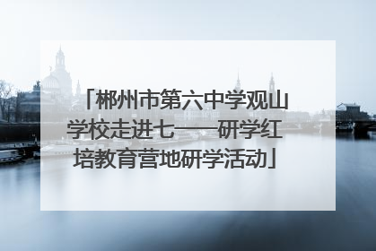 郴州市第六中学观山学校走进七一一研学红培教育营地研学活动