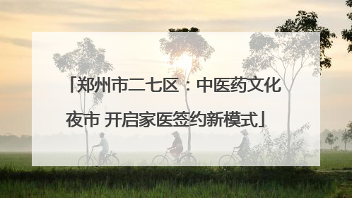 郑州市二七区：中医药文化夜市 开启家医签约新模式
