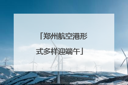 郑州航空港形式多样迎端午