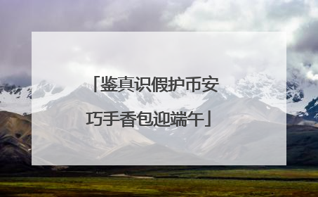 鉴真识假护币安 巧手香包迎端午