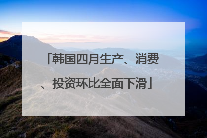 韩国四月生产、消费、投资环比全面下滑