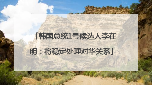韩国总统1号候选人李在明：将稳定处理对华关系