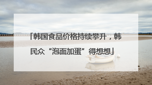 韩国食品价格持续攀升，韩民众“泡面加蛋”得想想