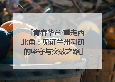 青春华章·重走西北角：见证兰州科研的坚守与突破之路