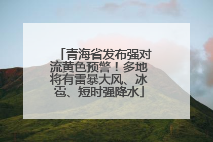 青海省发布强对流黄色预警！多地将有雷暴大风、冰雹、短时强降水