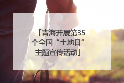 青海开展第35个全国“土地日”主题宣传活动