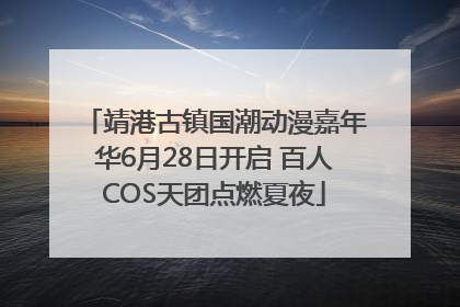靖港古镇国潮动漫嘉年华6月28日开启 百人COS天团点燃夏夜