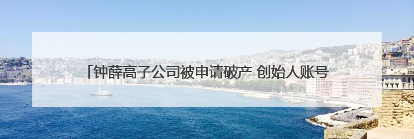 钟薛高子公司被申请破产 创始人账号“钟薛高老林”粉丝仅1800余人