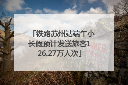 铁路苏州站端午小长假预计发送旅客126.27万人次