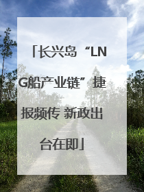 长兴岛“LNG船产业链”捷报频传 新政出台在即
