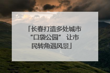 长春打造多处城市“口袋公园” 让市民转角遇风景