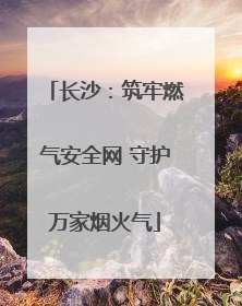 长沙：筑牢燃气安全网 守护万家烟火气