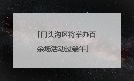 门头沟区将举办百余场活动过端午