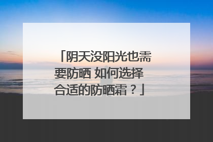 阴天没阳光也需要防晒 如何选择合适的防晒霜？