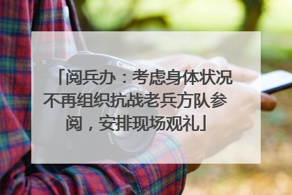 阅兵办：考虑身体状况不再组织抗战老兵方队参阅，安排现场观礼