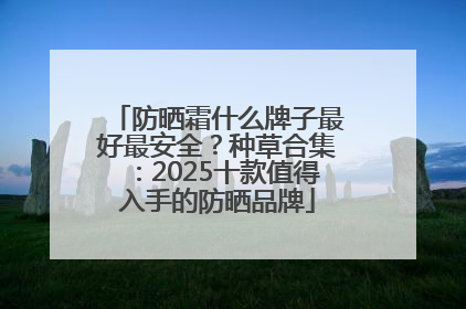 防晒霜什么牌子最好最安全？种草合集：2025十款值得入手的防晒品牌