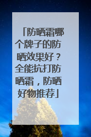 防晒霜哪个牌子的防晒效果好？全能抗打防晒霜，防晒好物推荐