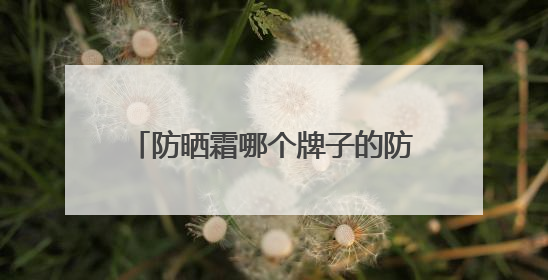 防晒霜哪个牌子的防晒效果好？高效护肤，让你轻松选对防晒霜