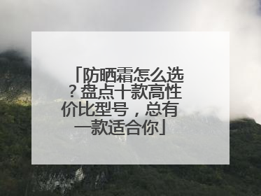 防晒霜怎么选？盘点十款高性价比型号，总有一款适合你