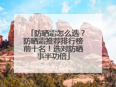 防晒霜怎么选？防晒霜推荐排行榜前十名！选对防晒事半功倍