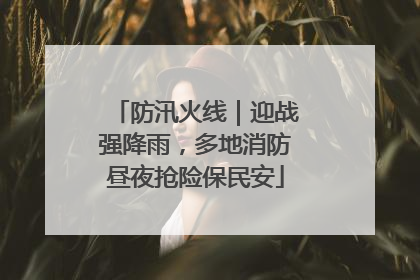 防汛火线｜迎战强降雨，多地消防昼夜抢险保民安