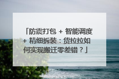 防震打包 + 智能调度 + 精细拆装：货拉拉如何实现搬迁零差错？