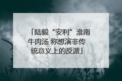 陆毅“安利”淮南牛肉汤 称想演非传统意义上的反派