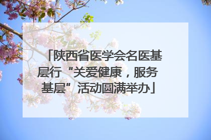 陕西省医学会名医基层行“关爱健康，服务基层”活动圆满举办
