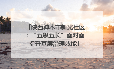 陕西神木市新光社区：“五级五长”面对面 提升基层治理效能