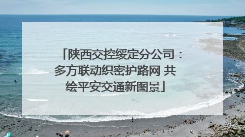 陕西交控绥定分公司：多方联动织密护路网 共绘平安交通新图景