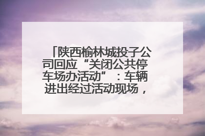 陕西榆林城投子公司回应“关闭公共停车场办活动”：车辆进出经过活动现场，为安全临时关闭