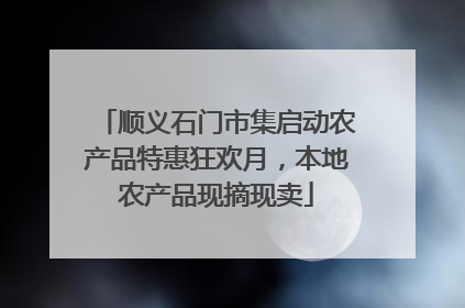 顺义石门市集启动农产品特惠狂欢月，本地农产品现摘现卖