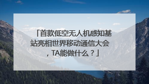 首款低空无人机感知基站亮相世界移动通信大会，TA能做什么？