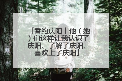 香约庆阳丨他（她）们这样让我认识了庆阳、了解了庆阳、喜欢上了庆阳