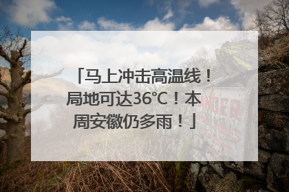 马上冲击高温线！局地可达36℃！本周安徽仍多雨！