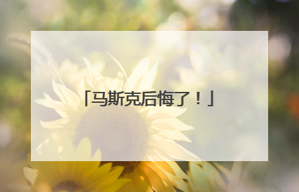 马斯克后悔了！