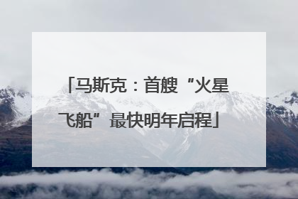 马斯克：首艘“火星飞船”最快明年启程