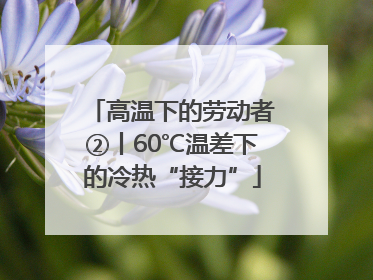 高温下的劳动者②丨60℃温差下的冷热“接力”