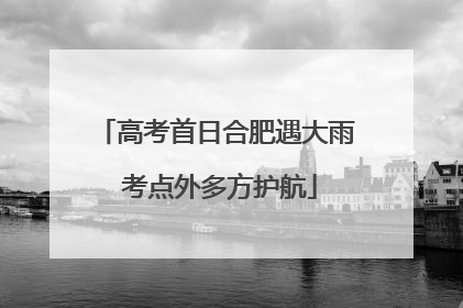 高考首日合肥遇大雨 考点外多方护航