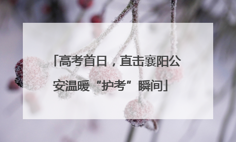 高考首日，直击襄阳公安温暖“护考”瞬间