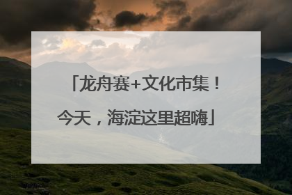 龙舟赛+文化市集！今天，海淀这里超嗨